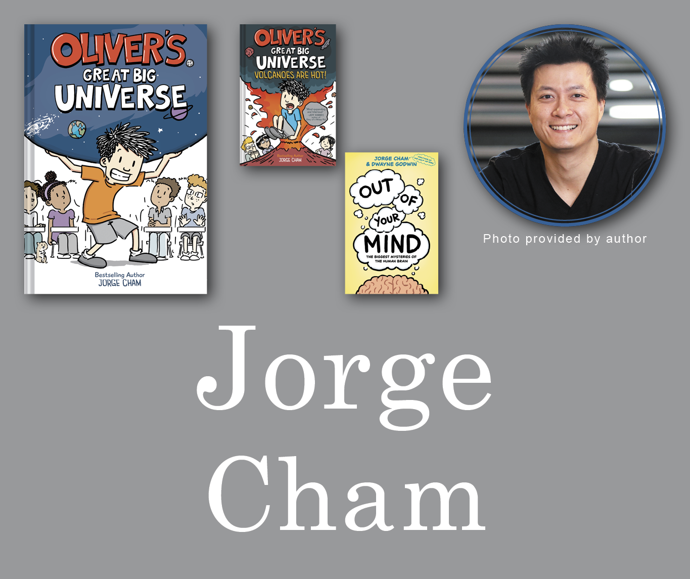Jorge Cham Signed Books Graphic. Oliver's Great Big Universe, Volcanoes Are Hot, and Out of Your Mind book covers in the top left corner with Jorge's author photo in the top right corner. His name is large across the bottom and all are against a light grey background.