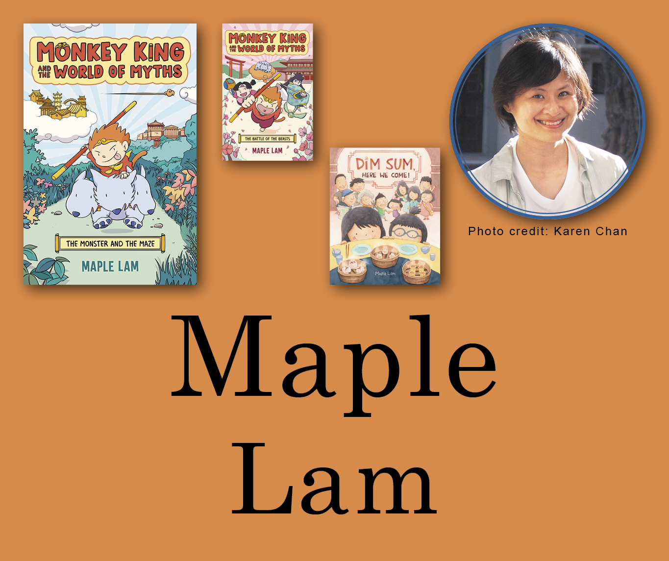 Maple Lam Signed Books Graphic. Monkey King and the World of Myths: The Monster and the Maze, Monkey King and the World of Myths: The Battle of the Beasts, and Dim Sum Here We Come book covers in the top left corner with Maple's author photo in the top right corner. Her name is large across the bottom and all are against a burnt orange background.